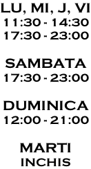 LU, MI, J, VI 11:30 - 14:30 17:30 - 23:00  SAMBATA 17:30 - 23:00  DUMINICA 12:00 - 21:00  MARTI INCHIS