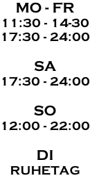 MO - FR 11:30 - 14-30 17:30 - 24:00  SA 17:30 - 24:00  SO 12:00 - 22:00  DI RUHETAG